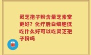 灵芝孢子粉含量芝素堂更好？化疗后白细胞低吃什么好可以吃灵芝孢子粉吗