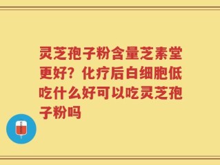 灵芝孢子粉含量芝素堂更好？化疗后白细胞低吃什么好可以吃灵芝孢子粉吗