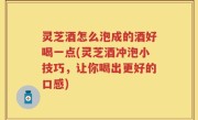 灵芝酒怎么泡成的酒好喝一点(灵芝酒冲泡小技巧，让你喝出更好的口感)