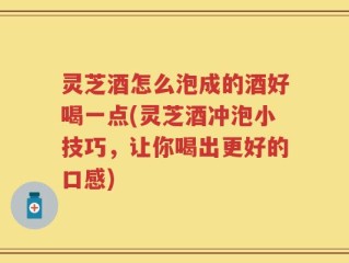 灵芝酒怎么泡成的酒好喝一点(灵芝酒冲泡小技巧，让你喝出更好的口感)