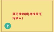 灵芝找师傅(寻找灵芝传承人)