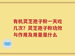 有机灵芝孢子粉一天吃几次？灵芝孢子粉功效与作用及用量是什么