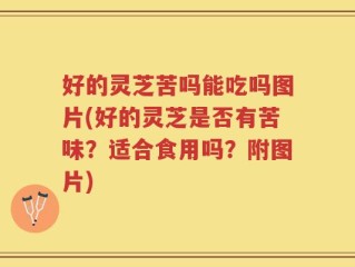 好的灵芝苦吗能吃吗图片(好的灵芝是否有苦味？适合食用吗？附图片)
