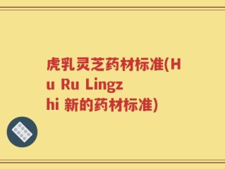 虎乳灵芝药材标准(Hu Ru Lingzhi 新的药材标准)