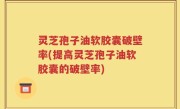 灵芝孢子油软胶囊破壁率(提高灵芝孢子油软胶囊的破壁率)