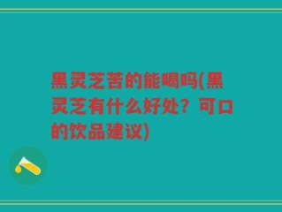 黑灵芝苦的能喝吗(黑灵芝有什么好处？可口的饮品建议)