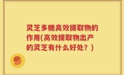 灵芝多糖高效提取物的作用(高效提取物出产的灵芝有什么好处？)