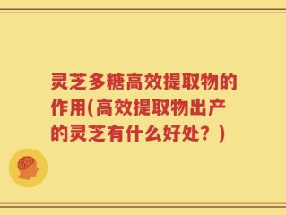 灵芝多糖高效提取物的作用(高效提取物出产的灵芝有什么好处？)