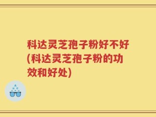 科达灵芝孢子粉好不好(科达灵芝孢子粉的功效和好处)