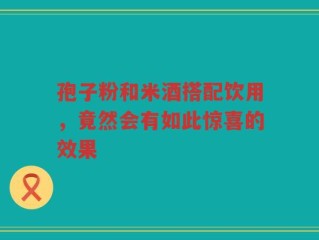 孢子粉和米酒搭配饮用，竟然会有如此惊喜的效果