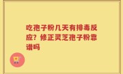 吃孢子粉几天有排毒反应？修正灵芝孢子粉靠谱吗