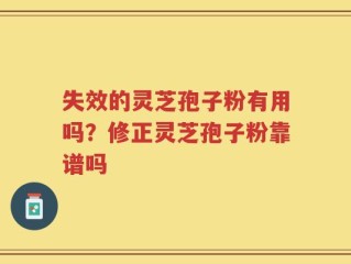 失效的灵芝孢子粉有用吗？修正灵芝孢子粉靠谱吗
