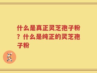 什么是真正灵芝孢子粉？什么是纯正的灵芝孢子粉