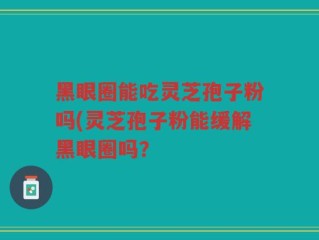 黑眼圈能吃灵芝孢子粉吗(灵芝孢子粉能缓解黑眼圈吗？
