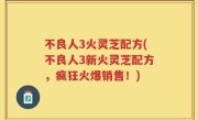 不良人3火灵芝配方(不良人3新火灵芝配方，疯狂火爆销售！)