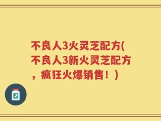 不良人3火灵芝配方(不良人3新火灵芝配方，疯狂火爆销售！)