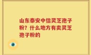 山东泰安中信灵芝孢子粉？什么地方有卖灵芝孢子粉的