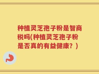 种植灵芝孢子粉是智商税吗(种植灵芝孢子粉是否真的有益健康？)