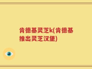 肯德基灵芝k(肯德基推出灵芝汉堡)