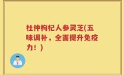 杜仲枸杞人参灵芝(五味调补，全面提升免疫力！)