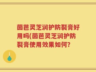 茵芭灵芝润护防裂膏好用吗(茵芭灵芝润护防裂膏使用效果如何？