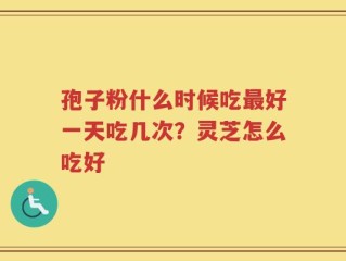 孢子粉什么时候吃最好一天吃几次？灵芝怎么吃好