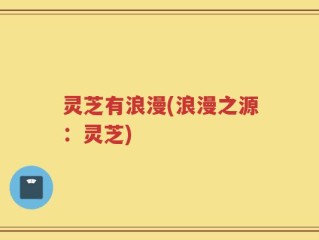 灵芝有浪漫(浪漫之源：灵芝)