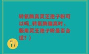 转氨酶高灵芝孢子粉可以吗_转氨酶偏高时,服用灵芝孢子粉是否合适?)