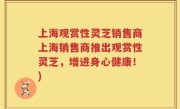 上海观赏性灵芝销售商上海销售商推出观赏性灵芝，增进身心健康！)