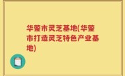 华蓥市灵芝基地(华蓥市打造灵芝特色产业基地)