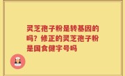 灵芝孢子粉是转基因的吗？修正的灵芝孢子粉是国食健字号吗