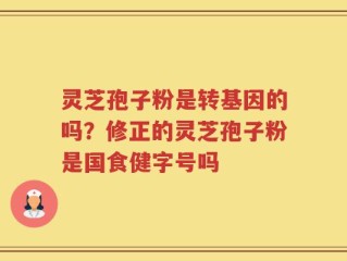 灵芝孢子粉是转基因的吗？修正的灵芝孢子粉是国食健字号吗