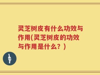 灵芝树皮有什么功效与作用(灵芝树皮的功效与作用是什么？)