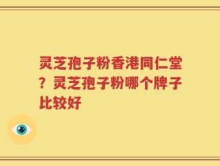 灵芝孢子粉香港同仁堂？灵芝孢子粉哪个牌子比较好