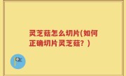 灵芝菇怎么切片(如何正确切片灵芝菇？)