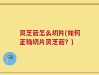 灵芝菇怎么切片(如何正确切片灵芝菇？)