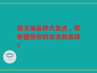 孢子油品种大盘点，哪些值得你的关注和选择？