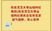 陈皮灵芝大枣山楂枸杞黄芪(陈皮灵芝大枣山楂枸杞黄芪合生养生茶 益气健脾，养心安神)