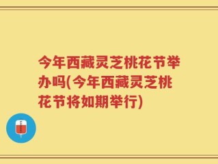 今年西藏灵芝桃花节举办吗(今年西藏灵芝桃花节将如期举行)