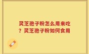 灵芝孢子粉怎么用来吃？灵芝孢子粉如何食用