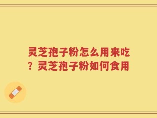 灵芝孢子粉怎么用来吃？灵芝孢子粉如何食用