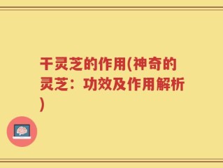干灵芝的作用(神奇的灵芝：功效及作用解析)
