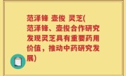范泽锋 壶俊 灵芝(范泽锋、壶俊合作研究发现灵芝具有重要药用价值，推动中药研究发展)