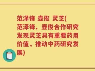 范泽锋 壶俊 灵芝(范泽锋、壶俊合作研究发现灵芝具有重要药用价值，推动中药研究发展)