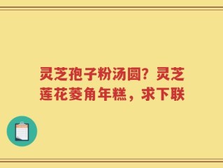 灵芝孢子粉汤圆？灵芝莲花菱角年糕，求下联