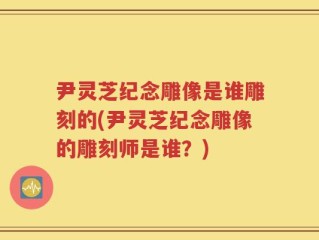 尹灵芝纪念雕像是谁雕刻的(尹灵芝纪念雕像的雕刻师是谁？)