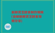 新鲜灵芝酵素制作视频(自制新鲜灵芝酵素视频分享)