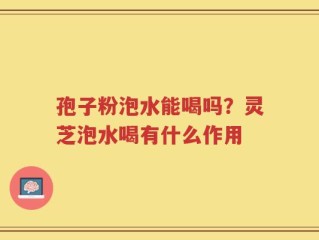 孢子粉泡水能喝吗？灵芝泡水喝有什么作用