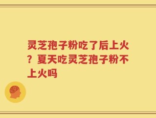 灵芝孢子粉吃了后上火？夏天吃灵芝孢子粉不上火吗