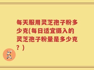 每天服用灵芝孢子粉多少克(每日适宜摄入的灵芝孢子粉量是多少克？)